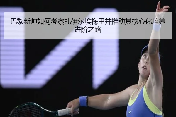 巴黎新帅如何考察扎伊尔埃梅里并推动其核心化培养进阶之路