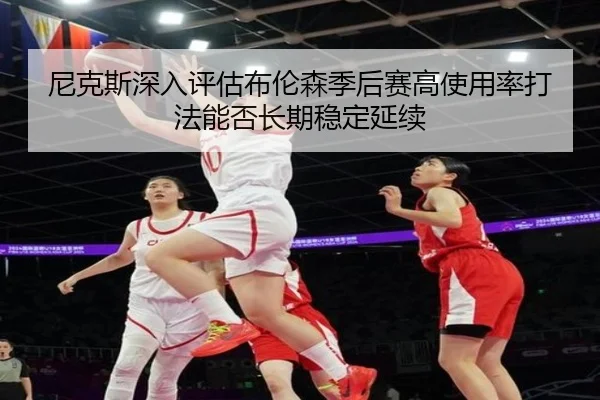 尼克斯深入评估布伦森季后赛高使用率打法能否长期稳定延续