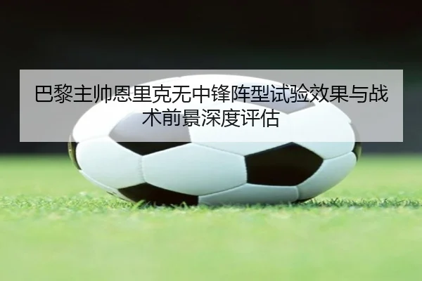 巴黎主帅恩里克无中锋阵型试验效果与战术前景深度评估