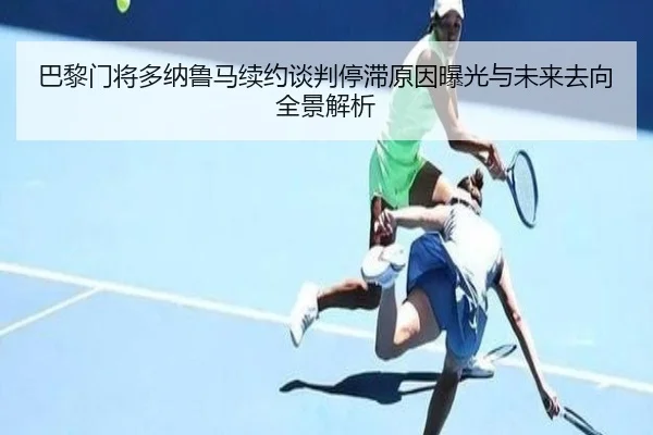 巴黎门将多纳鲁马续约谈判停滞原因曝光与未来去向全景解析