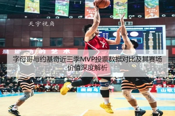 字母哥与约基奇近三季MVP投票数据对比及其赛场价值深度解析