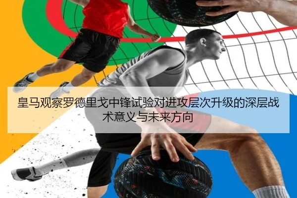 皇马观察罗德里戈中锋试验对进攻层次升级的深层战术意义与未来方向