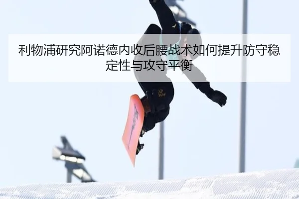 利物浦研究阿诺德内收后腰战术如何提升防守稳定性与攻守平衡