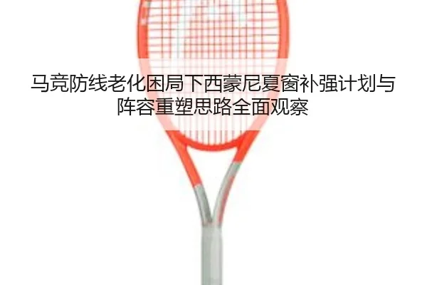 马竞防线老化困局下西蒙尼夏窗补强计划与阵容重塑思路全面观察