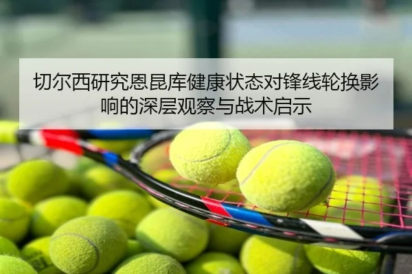 切尔西研究恩昆库健康状态对锋线轮换影响的深层观察与战术启示
