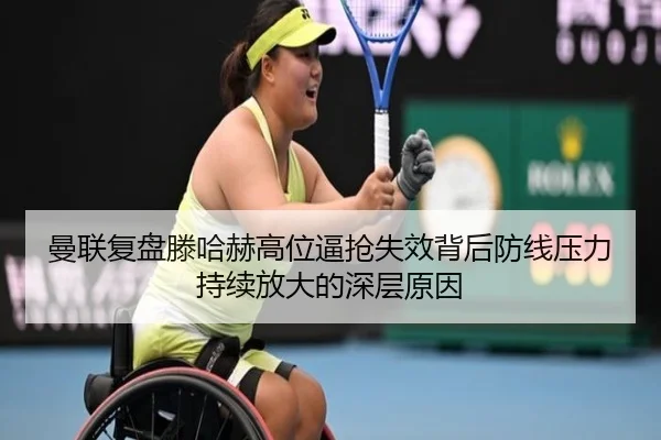 曼联复盘滕哈赫高位逼抢失效背后防线压力持续放大的深层原因