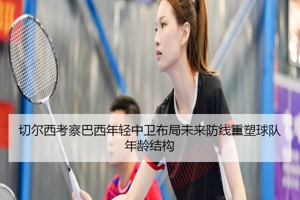 切尔西考察巴西年轻中卫布局未来防线重塑球队年龄结构