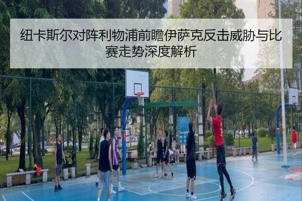 纽卡斯尔对阵利物浦前瞻伊萨克反击威胁与比赛走势深度解析