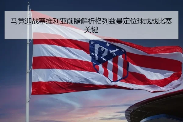 马竞迎战塞维利亚前瞻解析格列兹曼定位球或成比赛关键