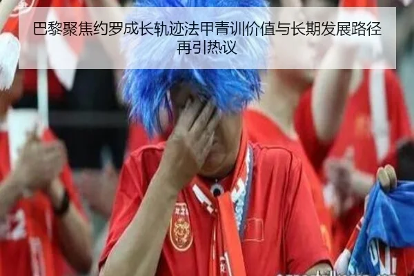 巴黎聚焦约罗成长轨迹法甲青训价值与长期发展路径再引热议